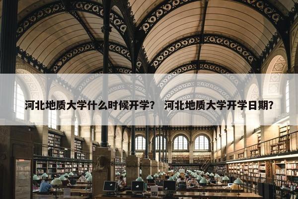 河北地质大学什么时候开学？ 河北地质大学开学日期？