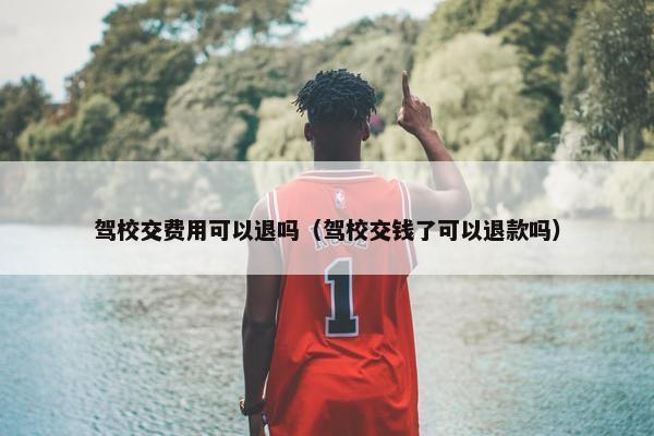 驾校交费用可以退吗（驾校交钱了可以退款吗）
