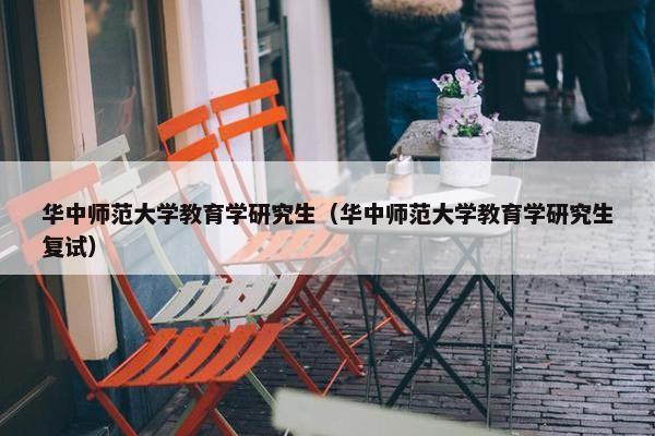 华中师范大学教育学研究生（华中师范大学教育学研究生复试）