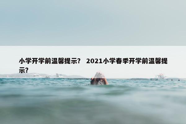小学开学前温馨提示？ 2021小学春季开学前温馨提示？