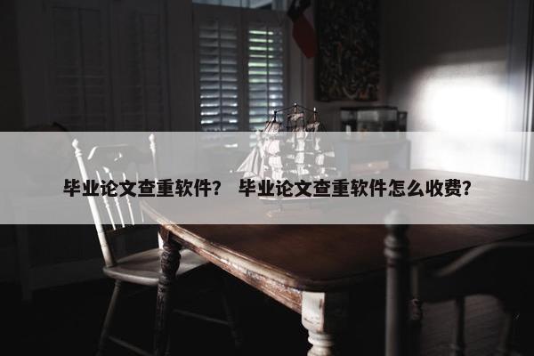 毕业论文查重软件？ 毕业论文查重软件怎么收费？