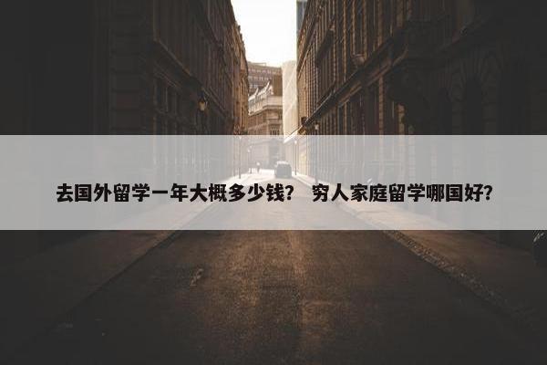 去国外留学一年大概多少钱？ 穷人家庭留学哪国好？