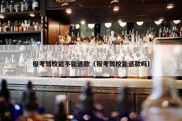 报考驾校能不能退款（报考驾校能退款吗）