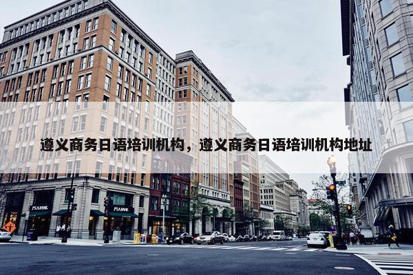 遵义商务日语培训机构，遵义商务日语培训机构地址