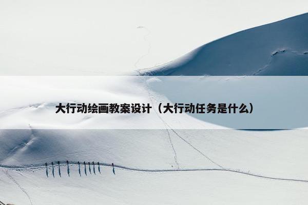 大行动绘画教案设计（大行动任务是什么）