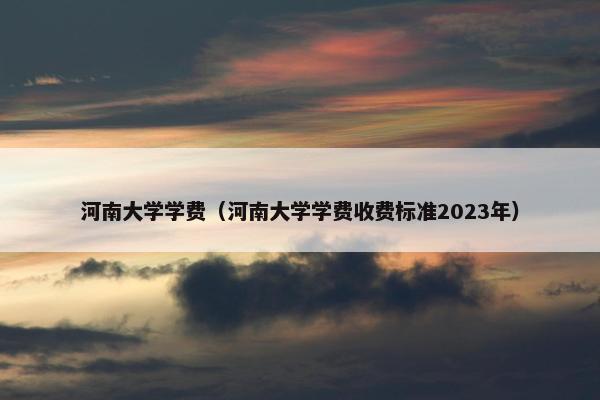 河南大学学费（河南大学学费收费标准2023年）
