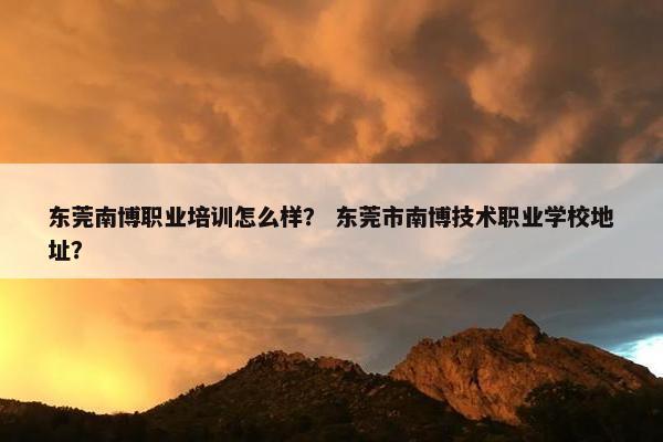 东莞南博职业培训怎么样？ 东莞市南博技术职业学校地址？