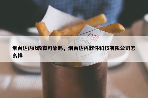 烟台达内it教育可靠吗，烟台达内软件科技有限公司怎么样
