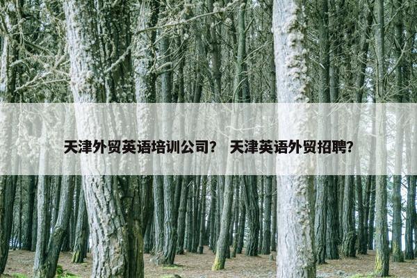 天津外贸英语培训公司？ 天津英语外贸招聘？