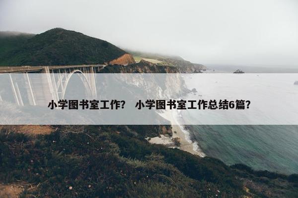 小学图书室工作？ 小学图书室工作总结6篇？