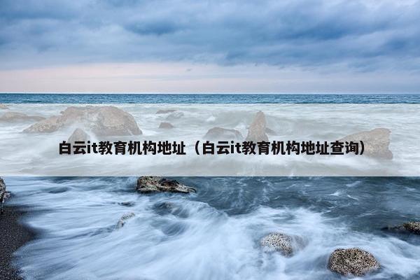 白云it教育机构地址（白云it教育机构地址查询）