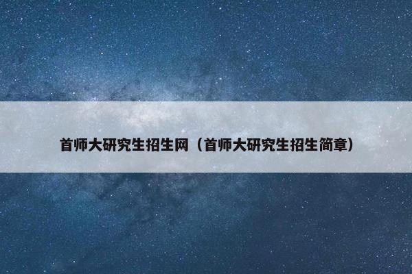 首师大研究生招生网（首师大研究生招生简章）