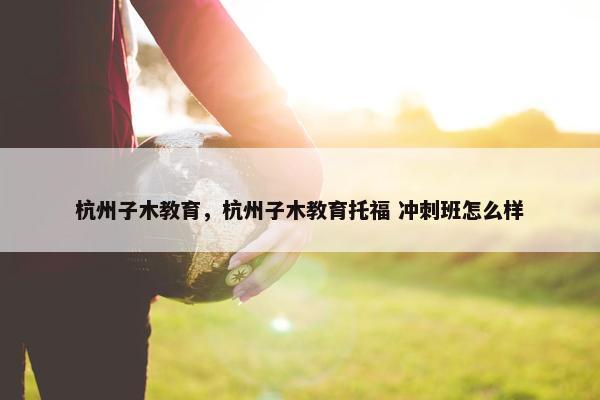 杭州子木教育，杭州子木教育托福 冲刺班怎么样