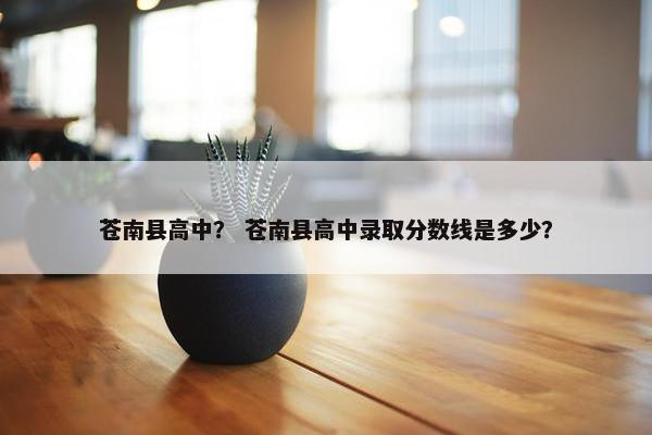 苍南县高中？ 苍南县高中录取分数线是多少？