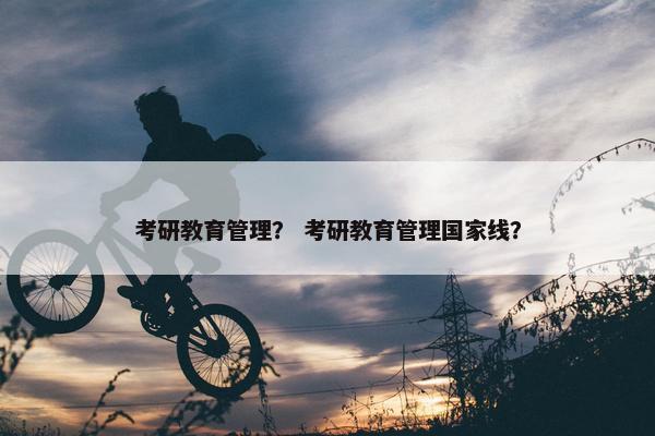 考研教育管理？ 考研教育管理国家线？