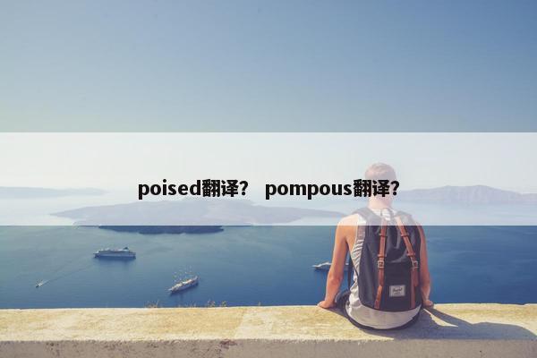 poised翻译？ pompous翻译？