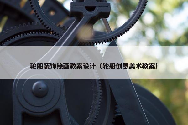 轮船装饰绘画教案设计（轮船创意美术教案）