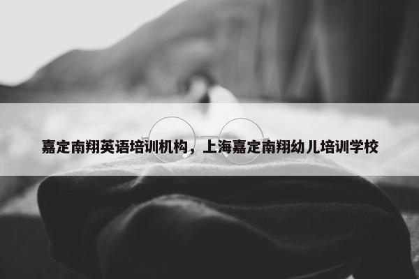 嘉定南翔英语培训机构，上海嘉定南翔幼儿培训学校