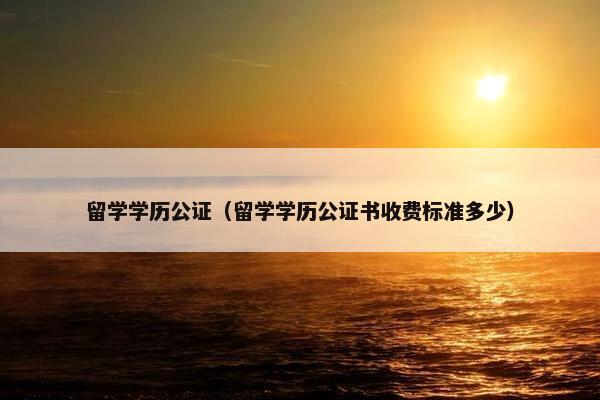 留学学历公证（留学学历公证书收费标准多少）