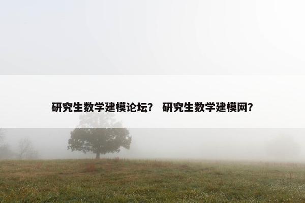 研究生数学建模论坛？ 研究生数学建模网？
