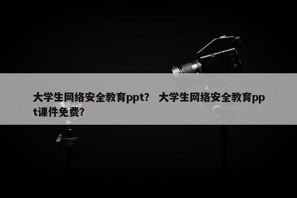 大学生网络安全教育ppt？ 大学生网络安全教育ppt课件免费？