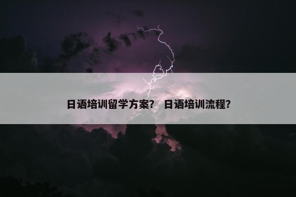 日语培训留学方案？ 日语培训流程？
