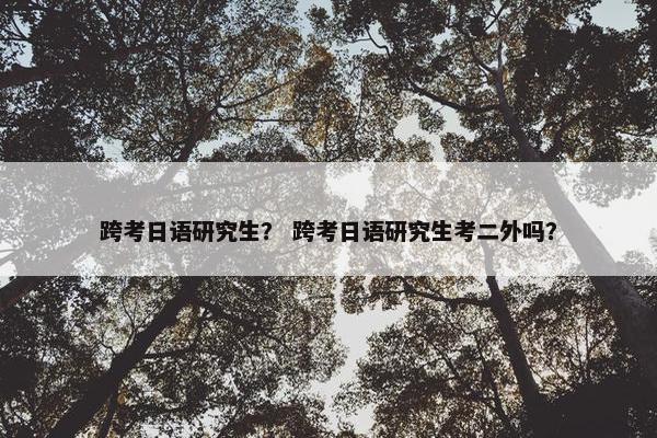 跨考日语研究生？ 跨考日语研究生考二外吗？