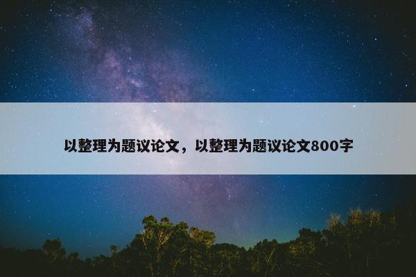 以整理为题议论文，以整理为题议论文800字