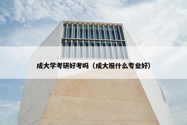 成大学考研好考吗（成大报什么专业好）