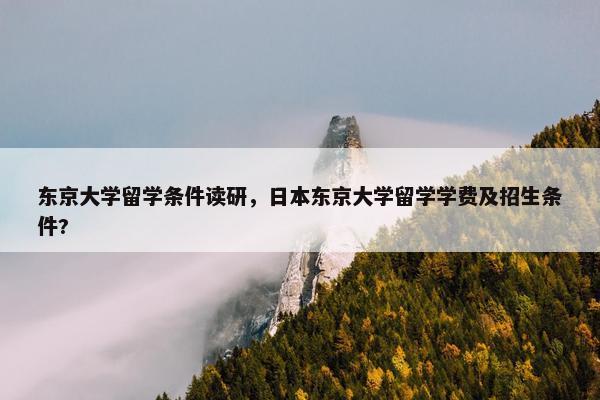 东京大学留学条件读研，日本东京大学留学学费及招生条件?