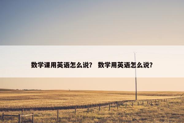 数学课用英语怎么说？ 数学用英语怎么说？