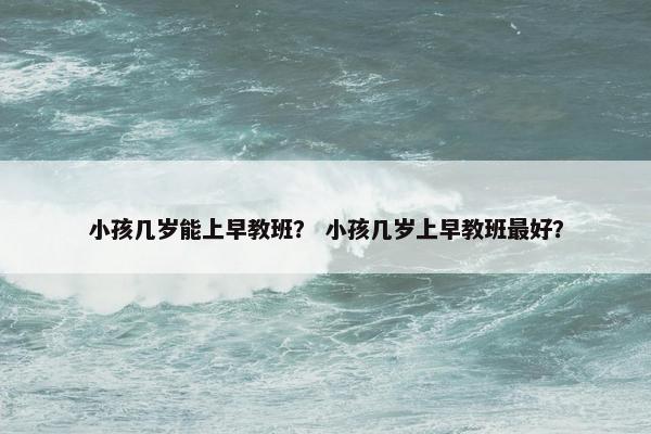 小孩几岁能上早教班？ 小孩几岁上早教班最好？