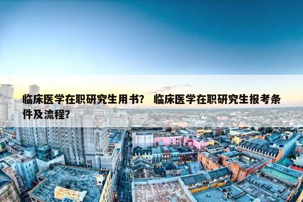 临床医学在职研究生用书？ 临床医学在职研究生报考条件及流程？