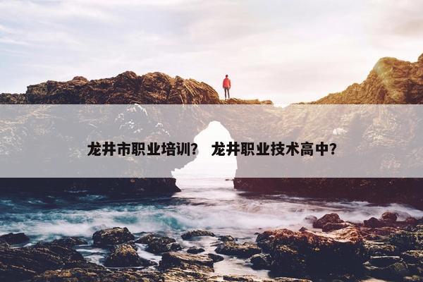龙井市职业培训? 龙井职业技术高中? 龙井市职业培训? 龙井职业技术高中?