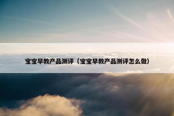 宝宝早教产品测评（宝宝早教产品测评怎么做）