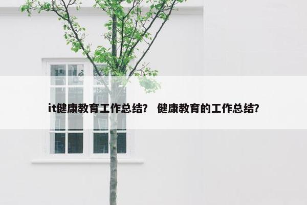 it健康教育工作总结？ 健康教育的工作总结？