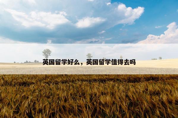 英国留学好么，英国留学值得去吗