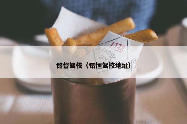 铭督驾校（铭恒驾校地址）