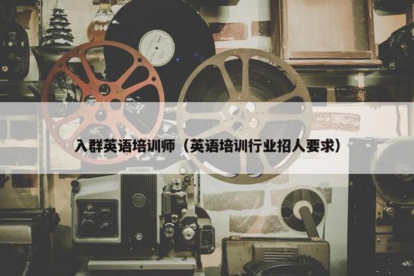 入群英语培训师（英语培训行业招人要求）