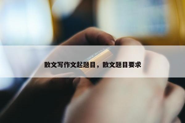 散文写作文起题目，散文题目要求