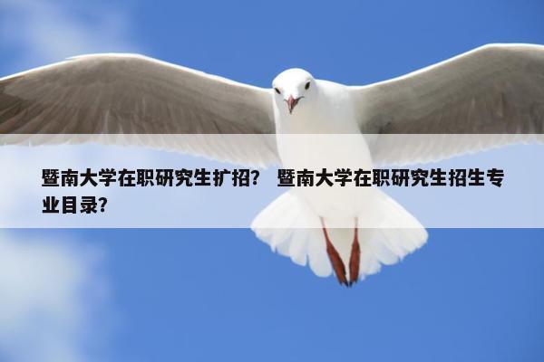 暨南大学在职研究生扩招？ 暨南大学在职研究生招生专业目录？
