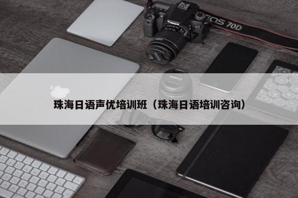 珠海日语声优培训班（珠海日语培训咨询）
