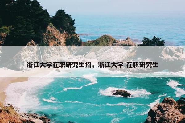 浙江大学在职研究生招，浙江大学 在职研究生