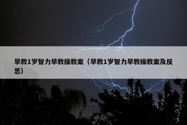 早教1岁智力早教操教案（早教1岁智力早教操教案及反思）