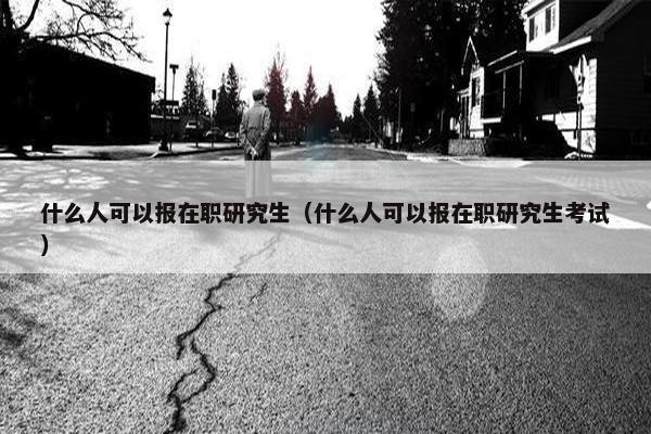 什么人可以报在职研究生（什么人可以报在职研究生考试）