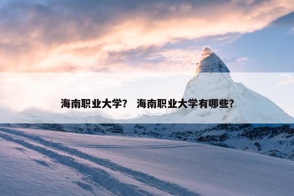 海南职业大学？ 海南职业大学有哪些？