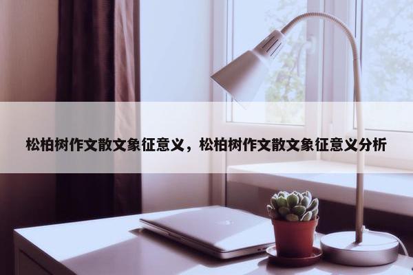 松柏树作文散文象征意义，松柏树作文散文象征意义分析