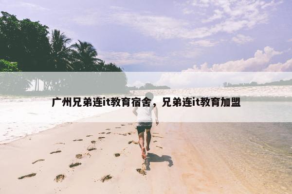 广州兄弟连it教育宿舍，兄弟连it教育加盟