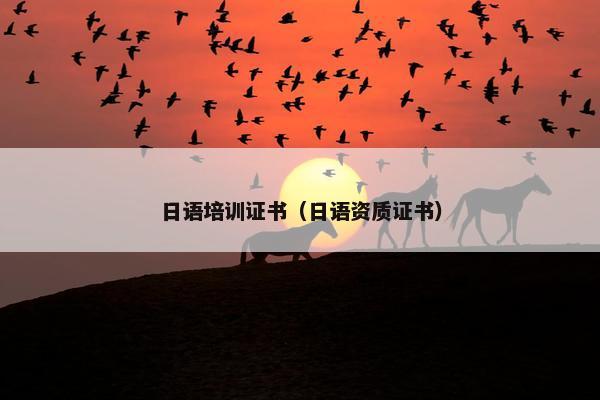 日语培训证书（日语资质证书）