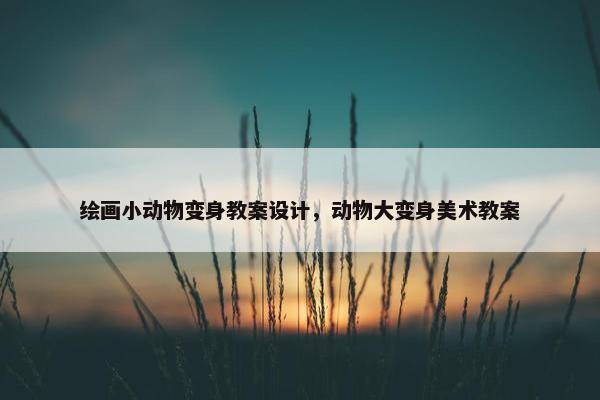 绘画小动物变身教案设计，动物大变身美术教案